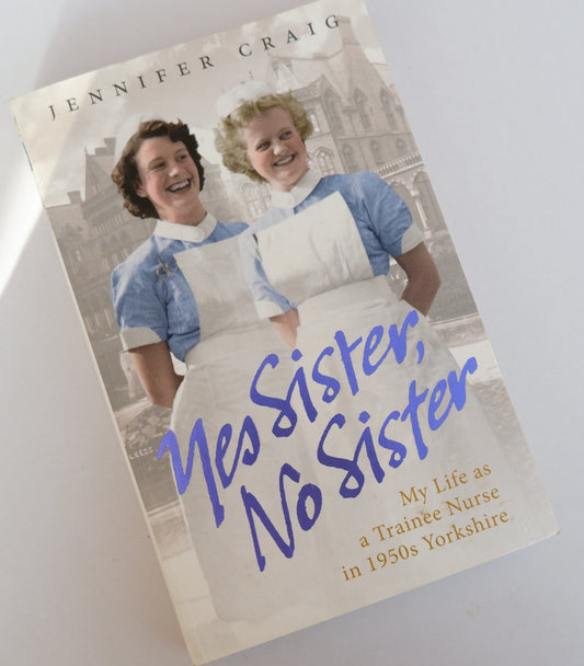Yes Sister, No Sister: My Life as a Trainee Nurse in 1950s Yorkshire - Jennifer Craig